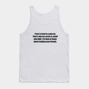 Trust is hard to come by. That's why my circle is small and tight. I'm kind of funny about making new friends Tank Top